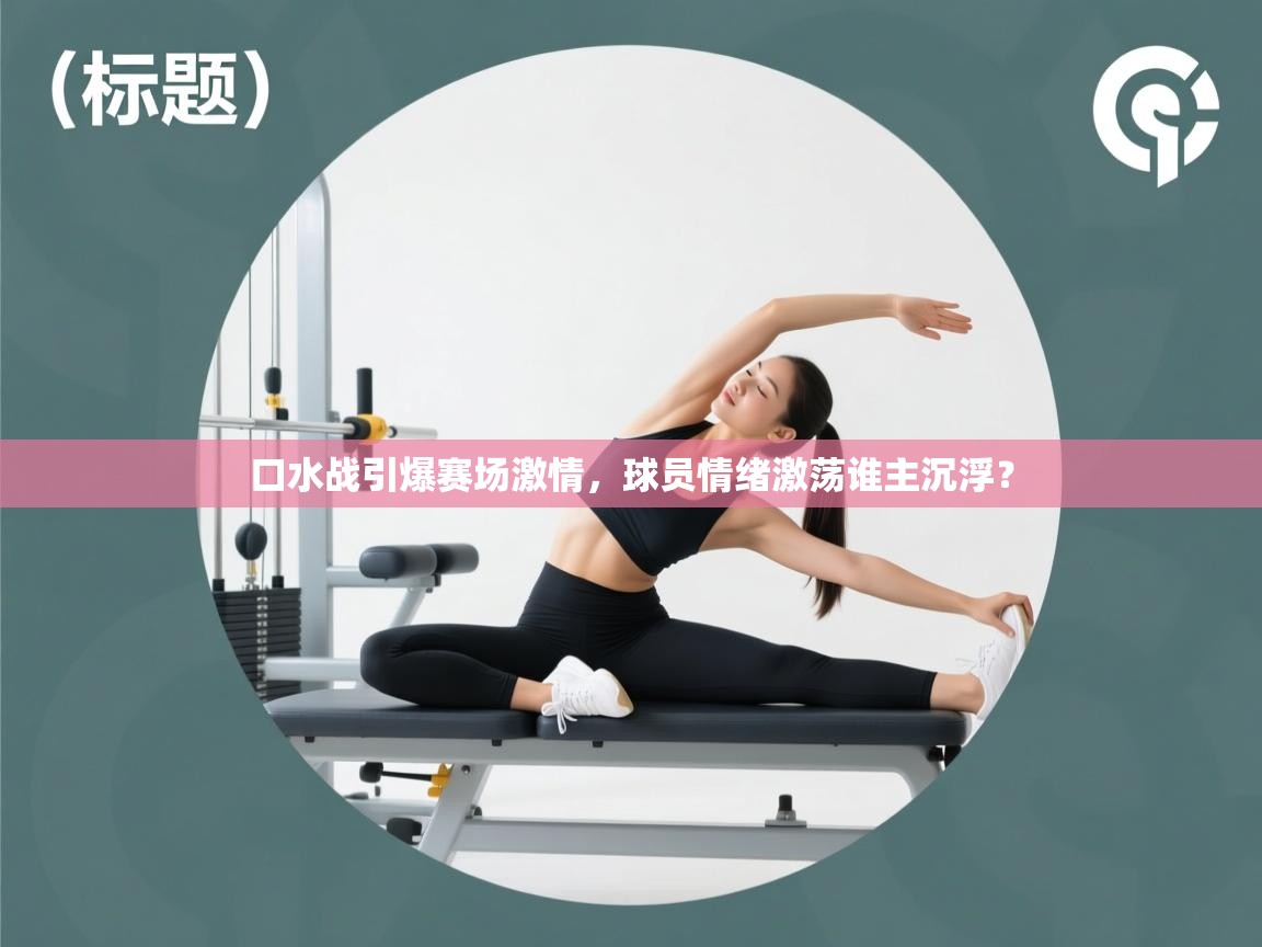 口水战引爆赛场激情，球员情绪激荡谁主沉浮？