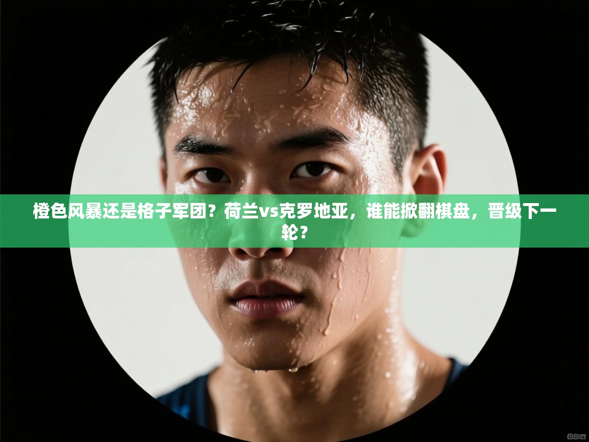 橙色风暴还是格子军团？荷兰vs克罗地亚，谁能掀翻棋盘，晋级下一轮？  第2张