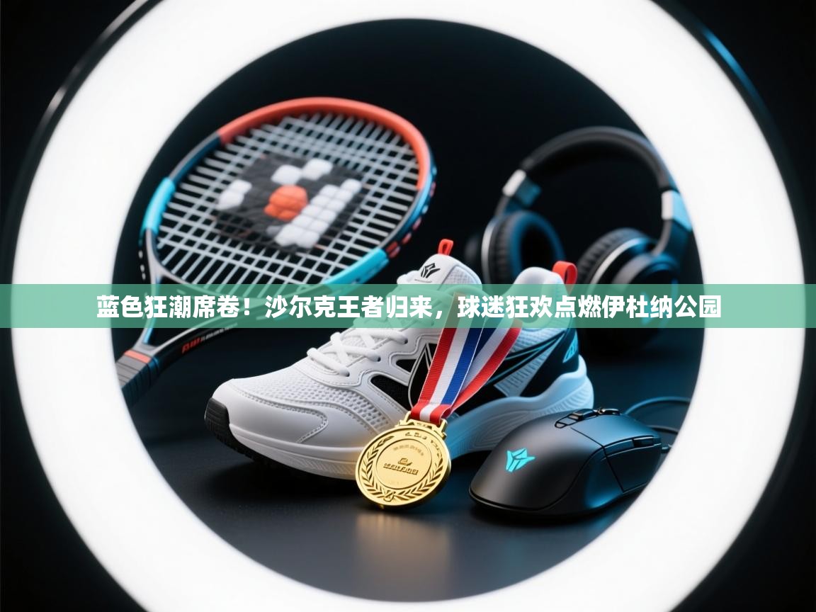 蓝色狂潮席卷！沙尔克王者归来，球迷狂欢点燃伊杜纳公园