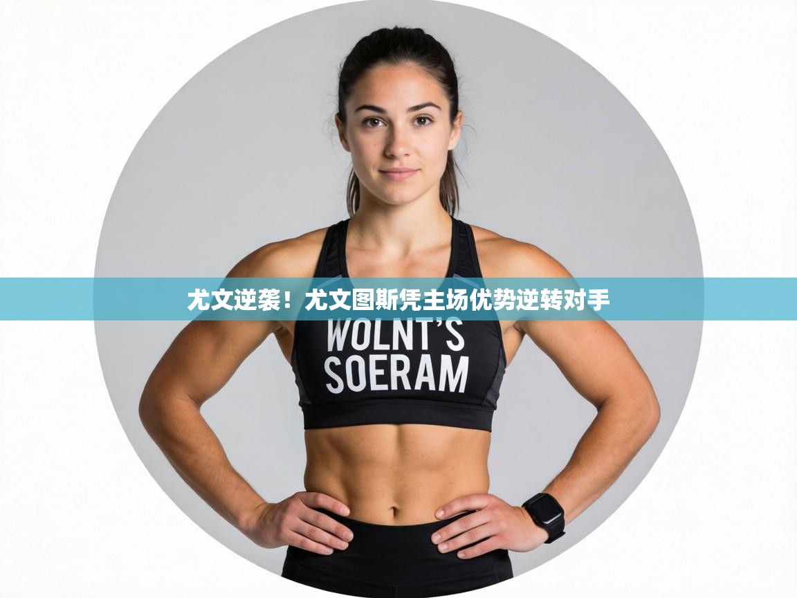 尤文逆袭！尤文图斯凭主场优势逆转对手